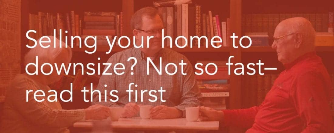 Selling Your Home To Downsize? Not So Fast–Read This First Insights