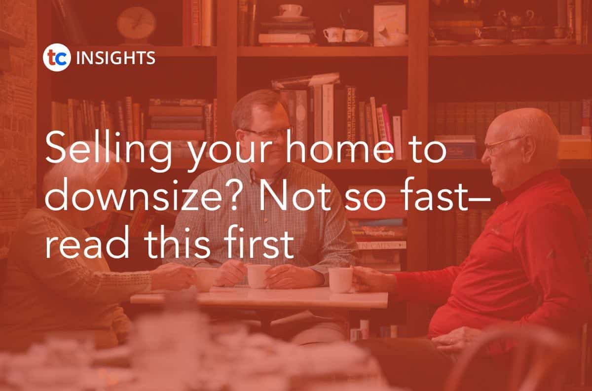 Selling Your Home To Downsize? Not So Fast–Read This First Insights