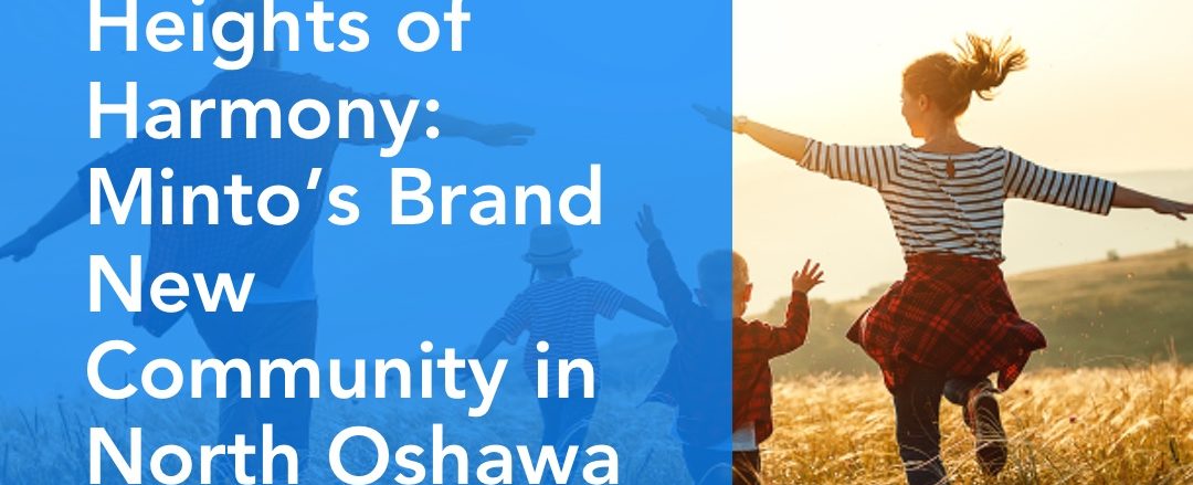 Heights of Harmony- Minto’s Brand New Community in North Oshawa